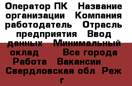 Оператор ПК › Название организации ­ Компания-работодатель › Отрасль предприятия ­ Ввод данных › Минимальный оклад ­ 1 - Все города Работа » Вакансии   . Свердловская обл.,Реж г.